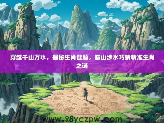 穿越千山万水,揭秘生肖谜题,跋山涉水巧猜精准生肖之谜 穿越千山万水,揭秘生肖谜题,跋山涉水巧猜精准生肖之谜
