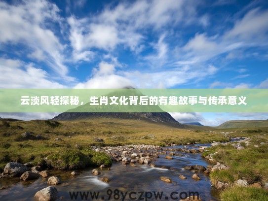 云淡风轻探秘，生肖文化背后的有趣故事与传承意义