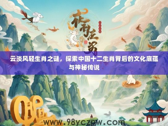 云淡风轻生肖之谜,探索中国十二生肖背后的文化底蕴与神秘传说 云淡风轻生肖之谜,探索中国十二生肖背后的文化底蕴与神秘传说