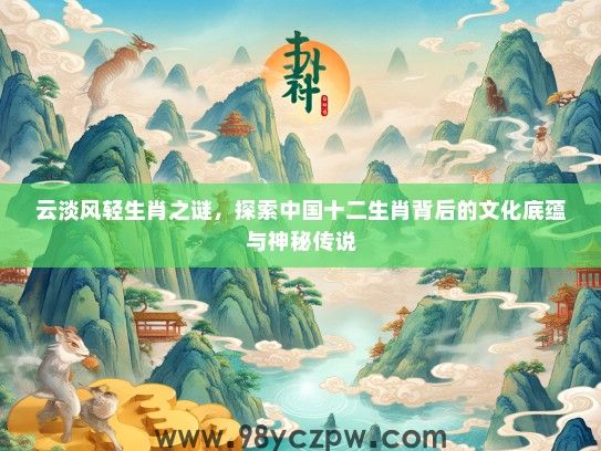 云淡风轻生肖之谜,探索中国十二生肖背后的文化底蕴与神秘传说 云淡风轻生肖之谜,探索中国十二生肖背后的文化底蕴与神秘传说
