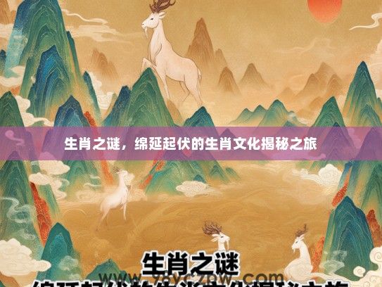 生肖之谜,绵延起伏的生肖文化揭秘之旅 生肖之谜,绵延起伏的生肖文化揭秘之旅
