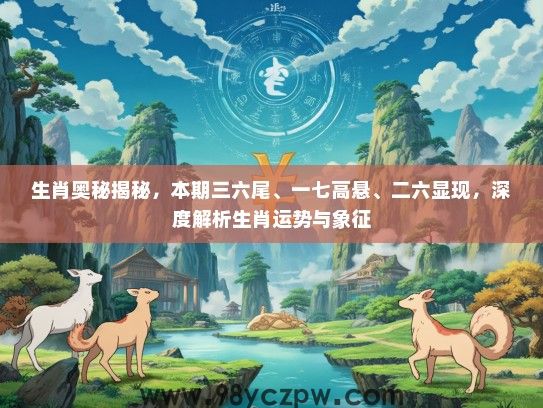 生肖奥秘揭秘,本期三六尾、一七高悬、二六显现,深度解析生肖运势与象征 生肖奥秘揭秘,本期三六尾、一七高悬、二六显现,深度解析生肖运势与象征
