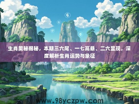 生肖奥秘揭秘,本期三六尾、一七高悬、二六显现,深度解析生肖运势与象征 生肖奥秘揭秘,本期三六尾、一七高悬、二六显现,深度解析生肖运势与象征