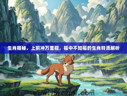 生肖揭秘,上前冲万里程,福中不知福的生肖特质解析 生肖揭秘,上前冲万里程,福中不知福的生肖特质解析