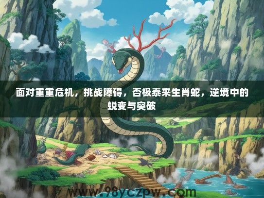 面对重重危机,挑战障碍,否极泰来生肖蛇,逆境中的蜕变与突破 面对重重危机,挑战障碍,否极泰来生肖蛇,逆境中的蜕变与突破