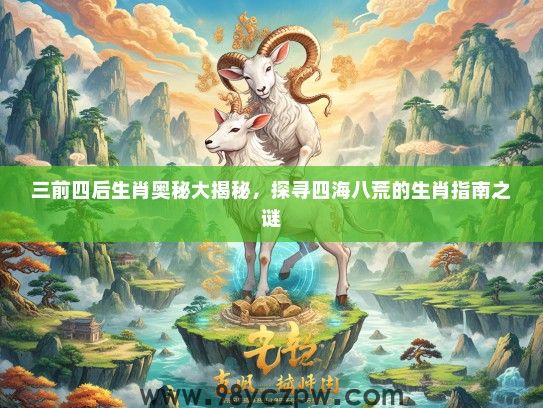 三前四后生肖奥秘大揭秘,探寻四海八荒的生肖指南之谜 三前四后生肖奥秘大揭秘,探寻四海八荒的生肖指南之谜
