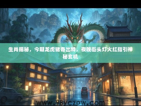 生肖揭秘，今期龙虎猪奇出特，夜晚街头灯火红指引神秘玄机