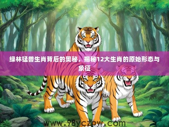 绿林猛兽生肖背后的奥秘，揭秘12大生肖的原始形态与象征