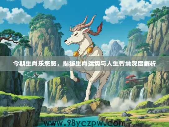 今期生肖乐悠悠,揭秘生肖运势与人生智慧深度解析 今期生肖乐悠悠,揭秘生肖运势与人生智慧深度解析