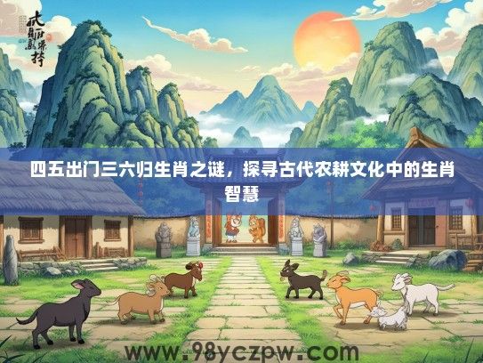 四五出门三六归生肖之谜,探寻古代农耕文化中的生肖智慧 四五出门三六归生肖之谜,探寻古代农耕文化中的生肖智慧