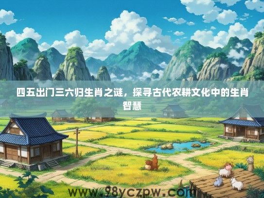 四五出门三六归生肖之谜,探寻古代农耕文化中的生肖智慧 四五出门三六归生肖之谜,探寻古代农耕文化中的生肖智慧