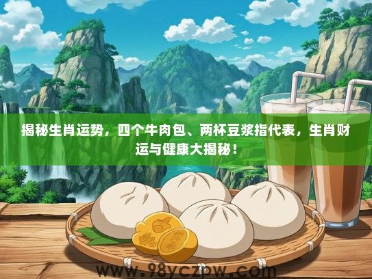 揭秘生肖运势,四个牛肉包、两杯豆浆指代表,生肖财运与健康大揭秘! 揭秘生肖运势,四个牛肉包、两杯豆浆指代表,生肖财运与健康大揭秘!