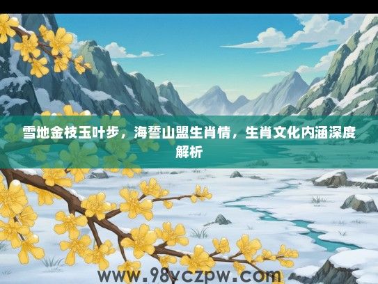 雪地金枝玉叶步，海誓山盟生肖情，生肖文化内涵深度解析