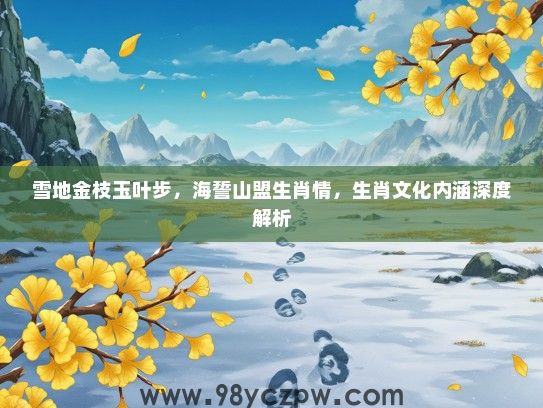 雪地金枝玉叶步，海誓山盟生肖情，生肖文化内涵深度解析