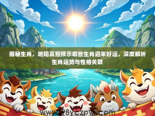 揭秘生肖,艳阳高照预示哪些生肖迎来好运,深度解析生肖运势与性格关联 揭秘生肖,艳阳高照预示哪些生肖迎来好运,深度解析生肖运势与性格关联