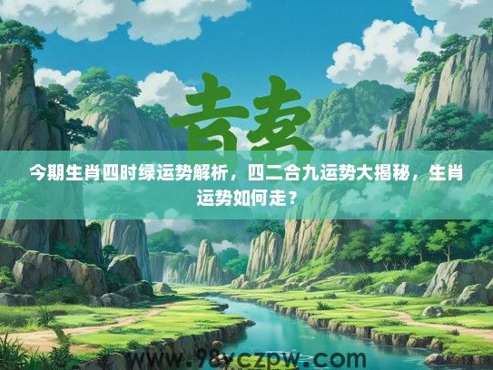 今期生肖四时绿运势解析,四二合九运势大揭秘,生肖运势如何走? 今期生肖四时绿运势解析,四二合九运势大揭秘,生肖运势如何走?