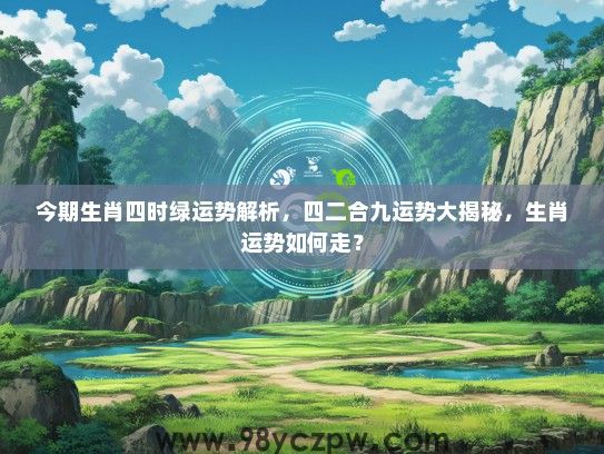 今期生肖四时绿运势解析,四二合九运势大揭秘,生肖运势如何走? 今期生肖四时绿运势解析,四二合九运势大揭秘,生肖运势如何走?