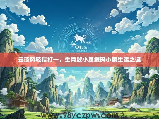 云淡风轻猜打一,生肖数小康解码小康生活之谜 云淡风轻猜打一,生肖数小康解码小康生活之谜