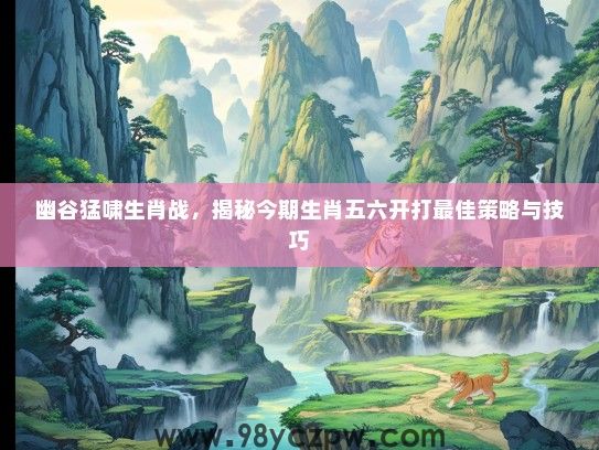 幽谷猛啸生肖战，揭秘今期生肖五六开打最佳策略与技巧