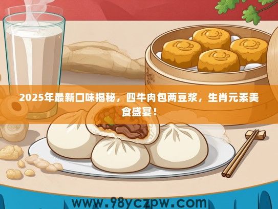 2025年最新口味揭秘，四牛肉包两豆浆，生肖元素美食盛宴！
