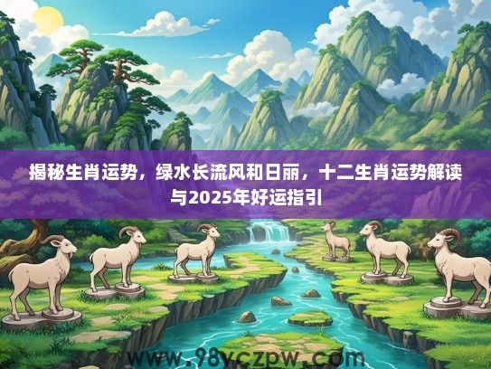 揭秘生肖运势，绿水长流风和日丽，十二生肖运势解读与2025年好运指引