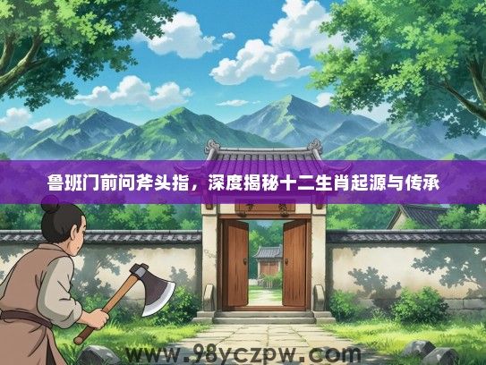 鲁班门前问斧头指，深度揭秘十二生肖起源与传承