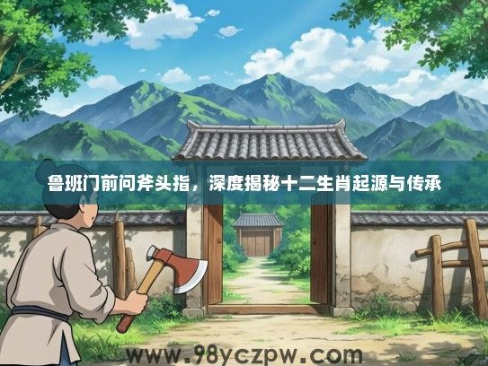 鲁班门前问斧头指，深度揭秘十二生肖起源与传承