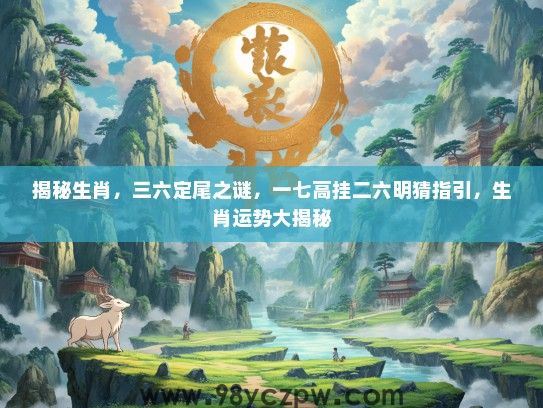 揭秘生肖,三六定尾之谜,一七高挂二六明猜指引,生肖运势大揭秘 揭秘生肖,三六定尾之谜,一七高挂二六明猜指引,生肖运势大揭秘