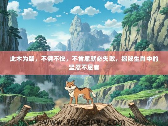 此木为柴,不劈不快,不肯屈就必失败,揭秘生肖中的坚忍不屈者 此木为柴,不劈不快,不肯屈就必失败,揭秘生肖中的坚忍不屈者