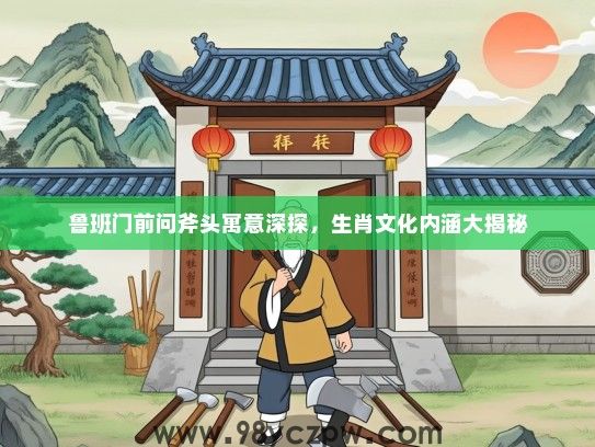 鲁班门前问斧头寓意深探,生肖文化内涵大揭秘 鲁班门前问斧头寓意深探,生肖文化内涵大揭秘