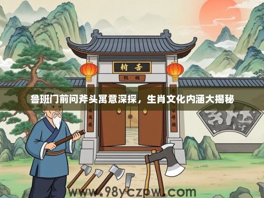 鲁班门前问斧头寓意深探,生肖文化内涵大揭秘 鲁班门前问斧头寓意深探,生肖文化内涵大揭秘