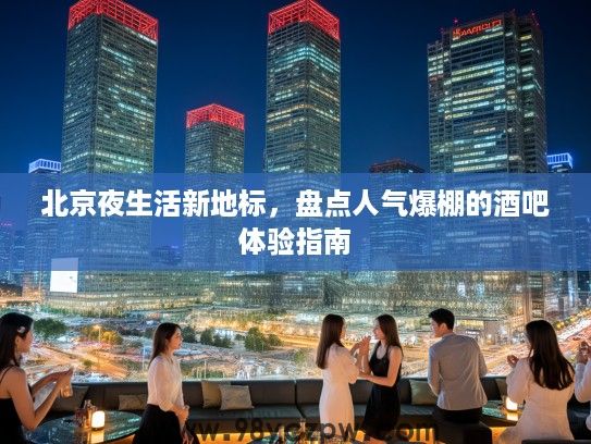 北京夜生活新地标,盘点人气爆棚的酒吧体验指南 北京夜生活新地标,盘点人气爆棚的酒吧体验指南