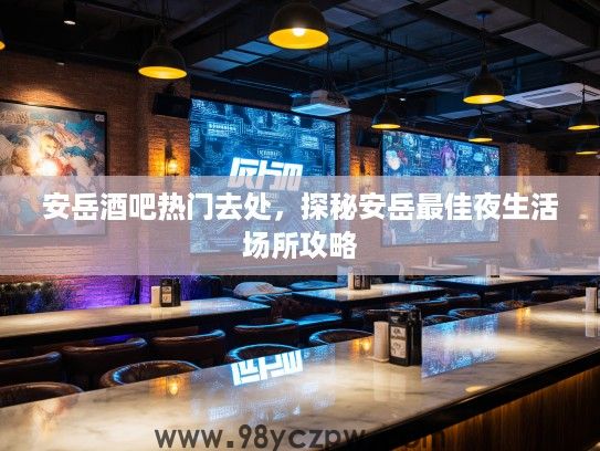 安岳酒吧热门去处,探秘安岳最佳夜生活场所攻略 安岳酒吧热门去处,探秘安岳最佳夜生活场所攻略