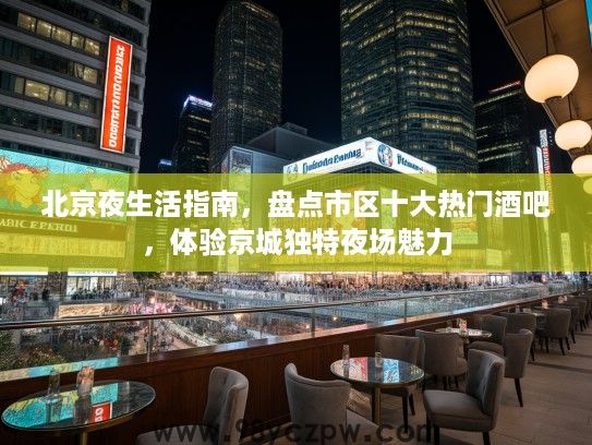 北京夜生活指南,盘点市区十大热门酒吧,体验京城独特夜场魅力 北京夜生活指南,盘点市区十大热门酒吧,体验京城独特夜场魅力