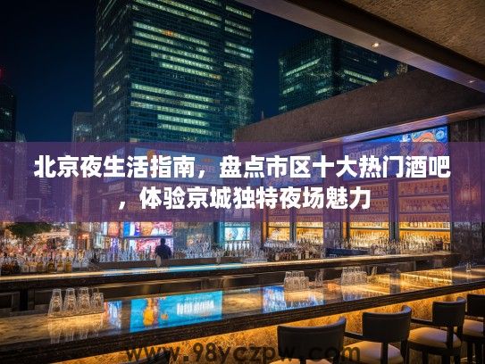 北京夜生活指南,盘点市区十大热门酒吧,体验京城独特夜场魅力 北京夜生活指南,盘点市区十大热门酒吧,体验京城独特夜场魅力