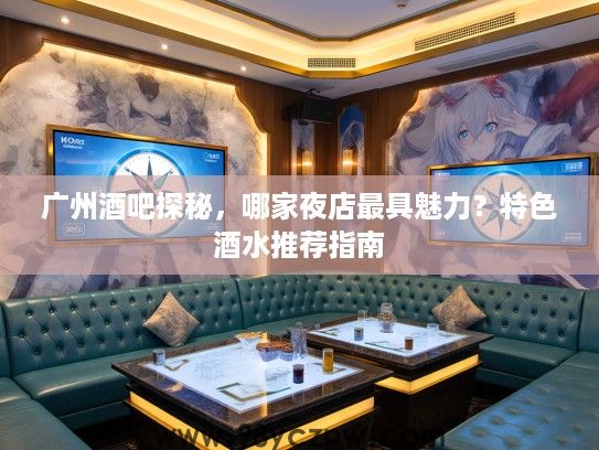 广州酒吧探秘,哪家夜店最具魅力?特色酒水推荐指南 广州酒吧探秘,哪家夜店最具魅力?特色酒水推荐指南