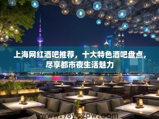上海网红酒吧推荐,十大特色酒吧盘点,尽享都市夜生活魅力 上海网红酒吧推荐,十大特色酒吧盘点,尽享都市夜生活魅力