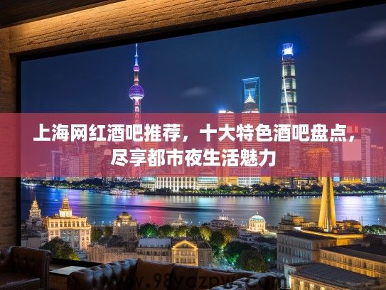 上海网红酒吧推荐,十大特色酒吧盘点,尽享都市夜生活魅力 上海网红酒吧推荐,十大特色酒吧盘点,尽享都市夜生活魅力