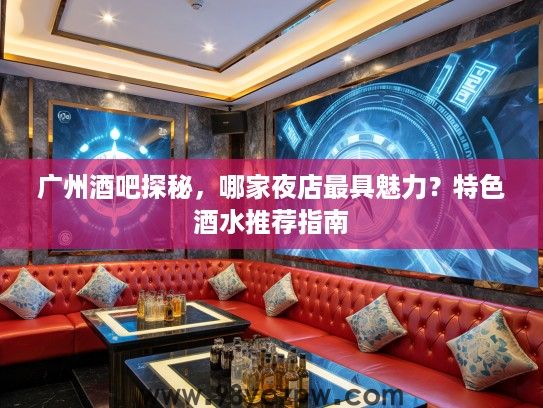 广州酒吧探秘,哪家夜店最具魅力?特色酒水推荐指南 广州酒吧探秘,哪家夜店最具魅力?特色酒水推荐指南