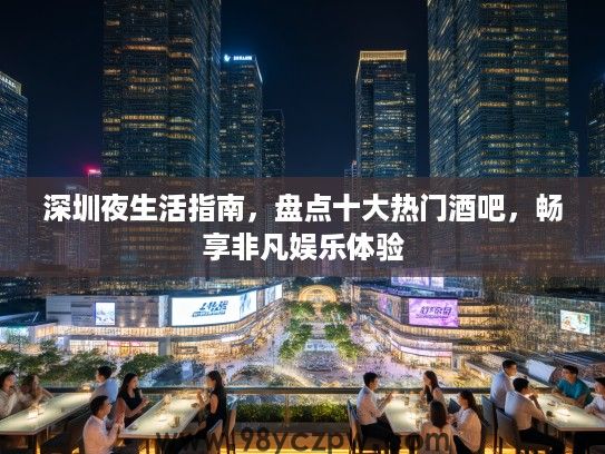 深圳夜生活指南,盘点十大热门酒吧,畅享非凡娱乐体验 深圳夜生活指南,盘点十大热门酒吧,畅享非凡娱乐体验