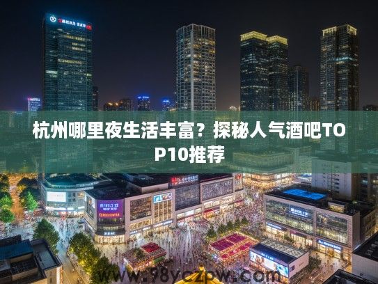 杭州哪里夜生活丰富?探秘人气酒吧TOP10推荐 杭州哪里夜生活丰富?探秘人气酒吧TOP10推荐
