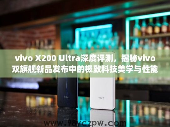 vivo X200 Ultra深度评测，揭秘vivo双旗舰新品发布中的极致科技美学与性能解析