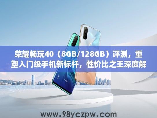 荣耀畅玩40（8GB/128GB）评测，重塑入门级手机新标杆，性价比之王深度解析