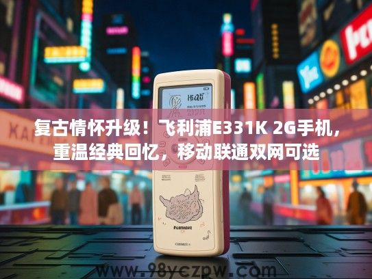 复古情怀升级！飞利浦E331K 2G手机，重温经典回忆，移动联通双网可选