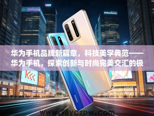 华为手机品牌新篇章，科技美学典范——华为手机，探索创新与时尚完美交汇的极致体验