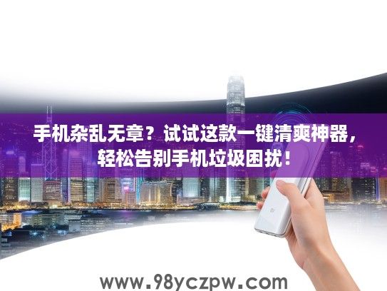 手机杂乱无章？试试这款一键清爽神器，轻松告别手机垃圾困扰！