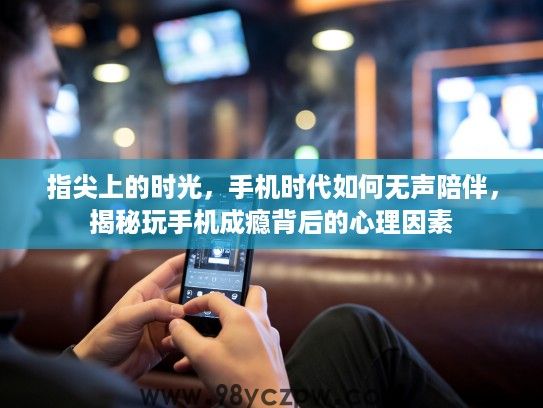 指尖上的时光，手机时代如何无声陪伴，揭秘玩手机成瘾背后的心理因素