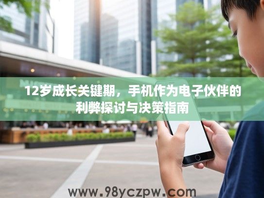 12岁成长关键期,手机作为电子伙伴的利弊探讨与决策指南 12岁成长关键期,手机作为电子伙伴的利弊探讨与决策指南