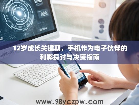12岁成长关键期,手机作为电子伙伴的利弊探讨与决策指南 12岁成长关键期,手机作为电子伙伴的利弊探讨与决策指南
