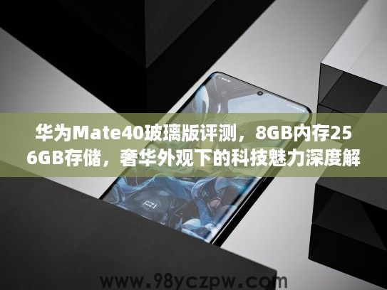 华为Mate40玻璃版评测，8GB内存256GB存储，奢华外观下的科技魅力深度解析